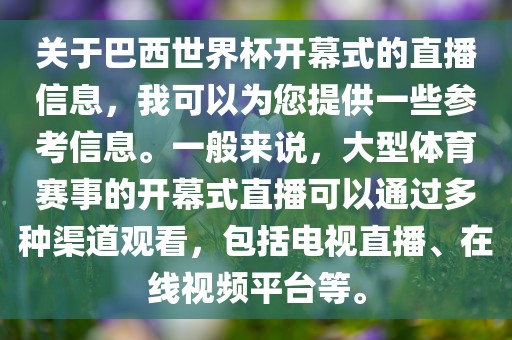 关于巴西世界杯开幕式的直播信息，我可以为您提供一些参考信息。一般来说，大型体育赛事的开幕式直播可以通过多种渠道观看，包括电视直播、在线视频平台等。