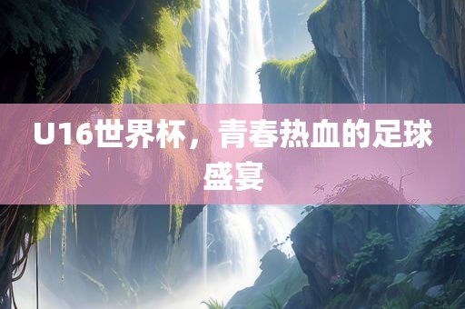 U16世界杯，青春热血的足球盛宴