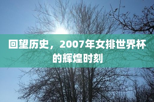 回望历史，2007年女排世界杯的辉煌时刻