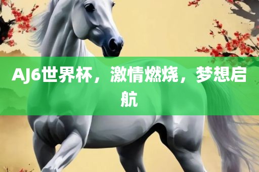 AJ6世界杯，激情燃烧，梦想启航