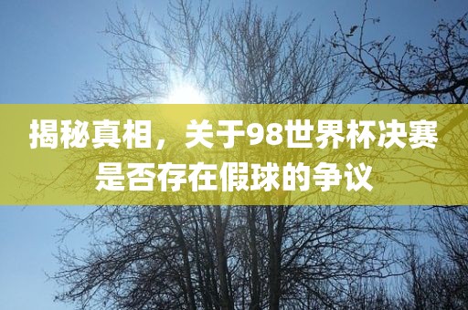 揭秘真相，关于98世界杯决赛是否存在假球的争议