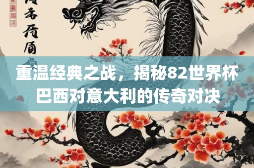 重温经典之战，揭秘82世界杯巴西对意大利的传奇对决