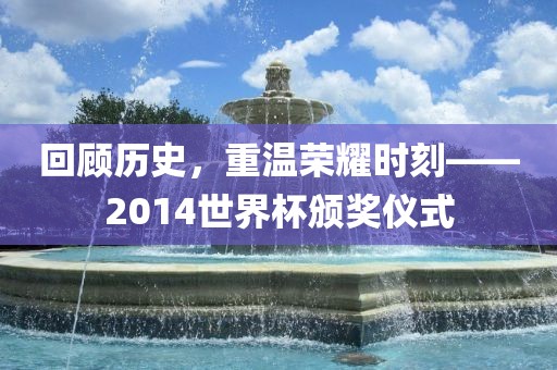 回顾历史，重温荣耀时刻——2014世界杯颁奖仪式