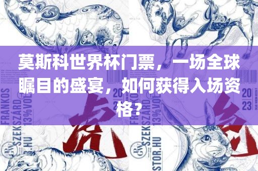 莫斯科世界杯门票，一场全球瞩目的盛宴，如何获得入场资格？