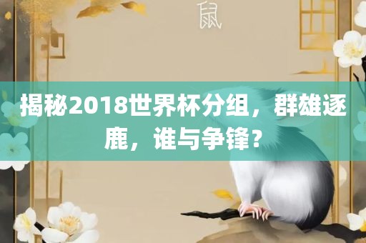 眉山市正发家政服务有限公司揭秘2018世界杯分组，群雄逐鹿，谁与争锋？