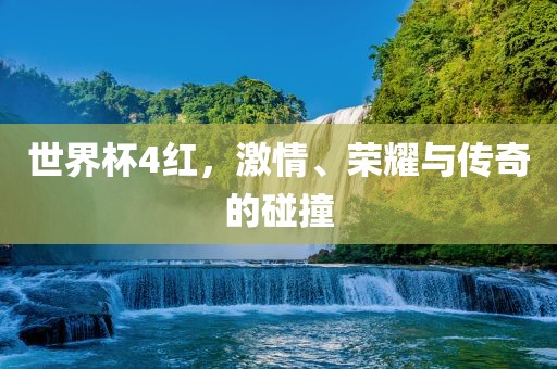世界杯4红，激情、荣耀与传奇的碰撞