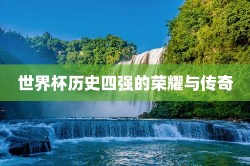 世界杯历史四强的荣耀与传奇