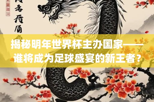 揭秘明年世界杯主办国家——谁将成为足球盛宴的新王者？