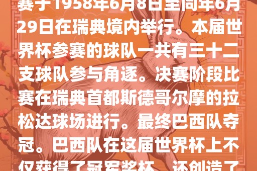 1. 比赛时间，1958年瑞典世界杯是第6届世界杯足球赛事。比赛于1958年6月8日至同年6月29日在瑞典境内举行。本届世界杯参赛的球队一共有三十二支球队参与角逐。决赛阶段比赛在瑞典首都斯德哥尔摩的拉松达球场进行。最终巴西队夺冠。巴西队在这届世界杯上不仅获得了冠军奖杯，还创造了著名的桑巴军团，为后来的足球历史留下了深刻的印记。