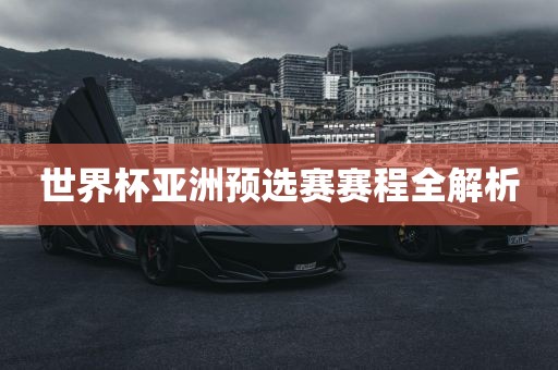 世界杯亚洲预选赛赛程全解析