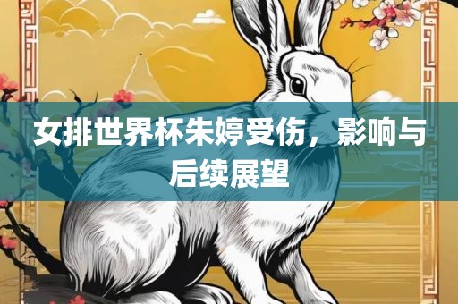 女排世界杯朱婷受伤，影响与后续展望