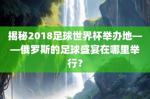 揭秘2018足球世界杯举办地——俄罗斯的足球盛宴在哪里举行？