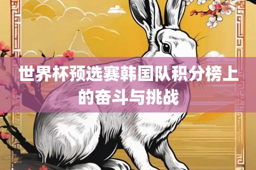 世界杯预选赛韩国队积分榜上的奋斗与挑战