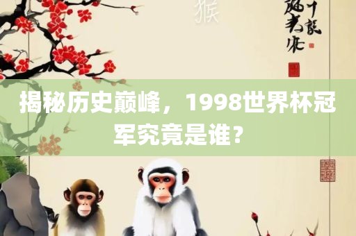 揭秘历史巅峰，1998世界杯冠军究竟是谁？