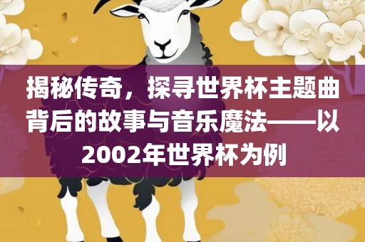 揭秘传奇，探寻世界杯主题曲背后的故事与音乐魔法——以2002年世界杯为例