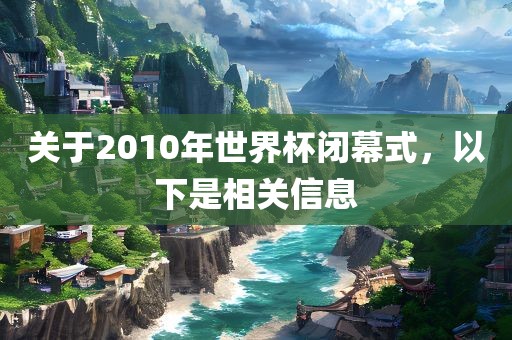 关于2010年世界杯闭幕式，以下是相关信息