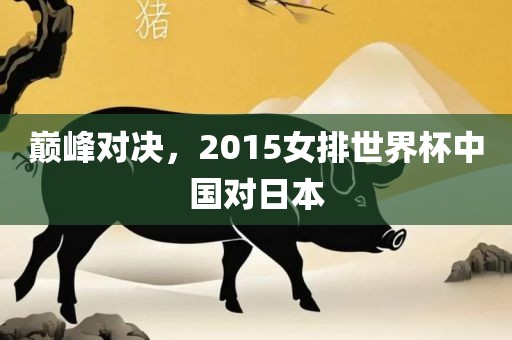 巅峰对决，2015女排世界杯中国对日本