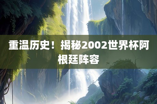 重温历史！揭秘2002世界杯阿根廷阵容