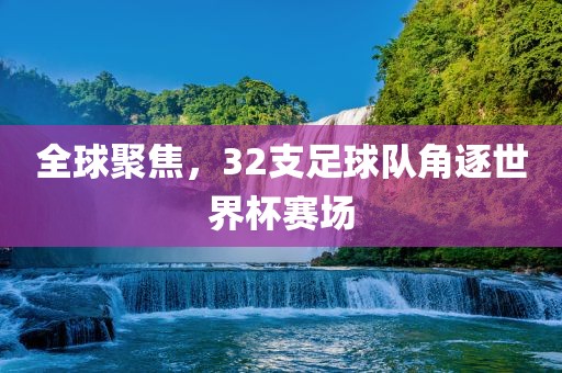 全球聚焦，32支足球队角逐世界杯赛场