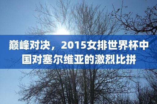 巅峰对决，2015女排世界杯中国对塞尔维亚的激烈比拼