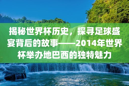 揭秘世界杯历史，探寻足球盛宴背后的故事——2014年世界杯举办地巴西的独特魅力