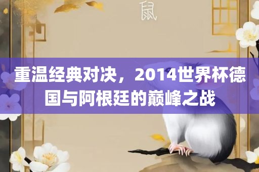 重温经典对决，2014世界杯德国与阿根廷的巅峰之战