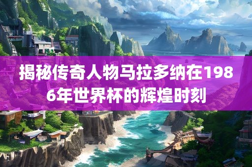 揭秘传奇人物马拉多纳在1986年世界杯的辉煌时刻