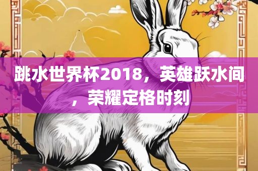 跳水世界杯2018，英雄跃水间，荣耀定格时刻