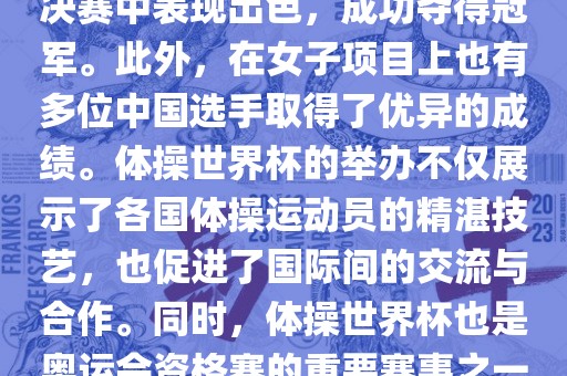 在体操世界杯中，中国体操队表现出色，特别是在男子项目上。其中，肖若腾在男子全能决赛中表现出色，成功夺得冠军。此外，在女子项目上也有多位中国选手取得了优异的成绩。体操世界杯的举办不仅展示了各国体操运动员的精湛技艺，也促进了国际间的交流与合作。同时，体操世界杯也是奥运会资格赛的重要赛事之一，选手们通过参加世界杯比赛积累积分，争取奥运会的参赛资格。