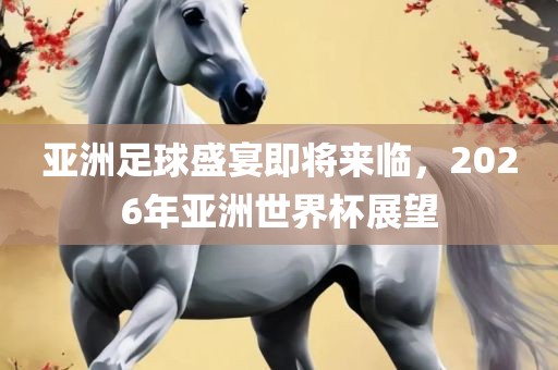 亚洲足球盛宴即将来临，2026年亚洲世界杯展望