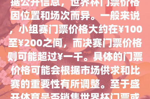 关于盛开体育世界杯门票的信息，可以为您提供一些参考。根据公开信息，世界杯门票价格因位置和场次而异。一般来说，小组赛门票价格大约在￥100至￥200之间，而决赛门票价格则可能超过￥一千。具体的门票价格可能会根据市场供求和比赛的重要性有所调整。至于盛开体育是否销售世界杯门票或是否有特定的门票销售活动，暂时无法提供准确信息。