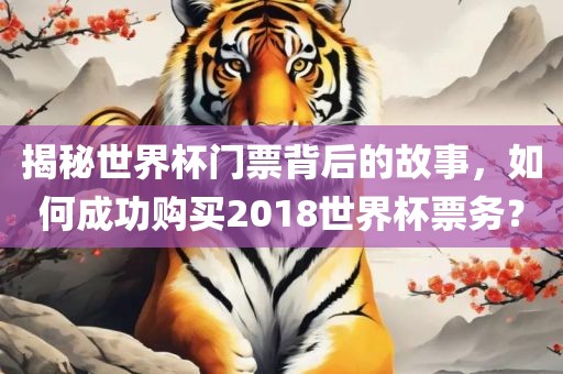 揭秘世界杯门票背后的故事，如何成功购买2018世界杯票务？