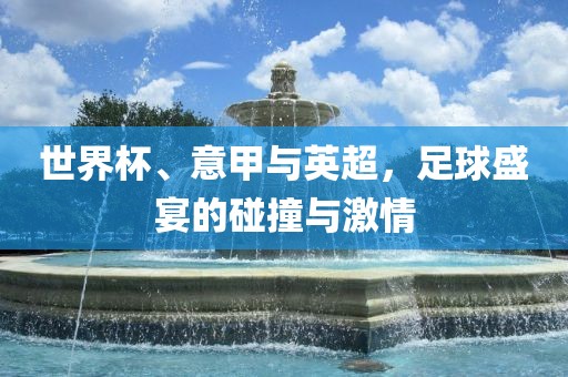 世界杯、意甲与英超，足球盛宴的碰撞与激情