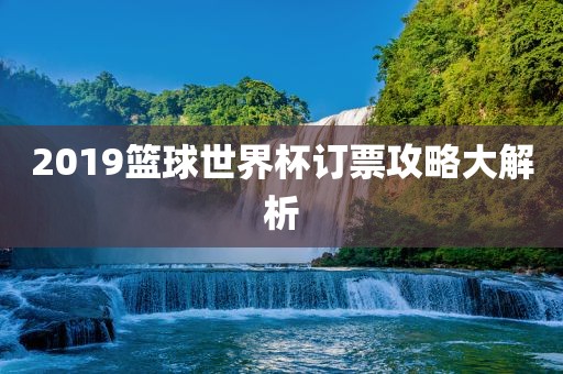 2019篮球世界杯订票攻略大解析