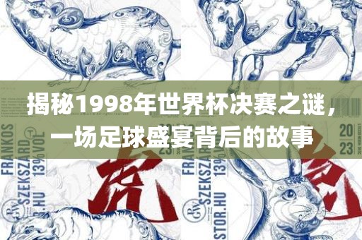 揭秘1998年世界杯决赛之谜，一场足球盛宴背后的故事