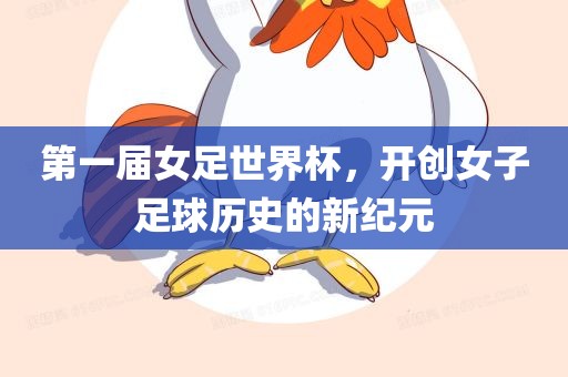 第一届女足世界杯，开创女子足球历史的新纪元