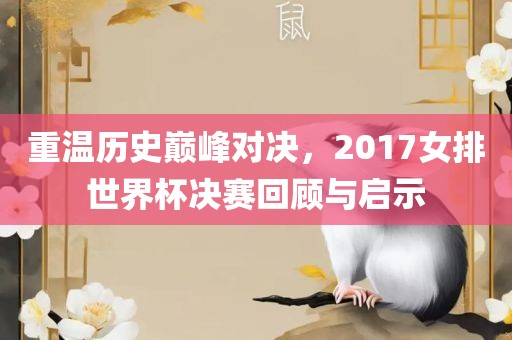 重温历史巅峰对决，2017女排世界杯决赛回顾与启示