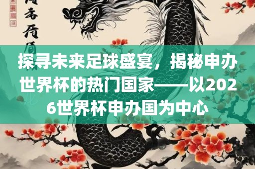 探寻未来足球盛宴，揭秘申办世界杯的热门国家——以2026世界杯申办国为中心