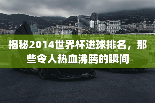 揭秘2014世界杯进球排名，那些令人热血沸腾的瞬间