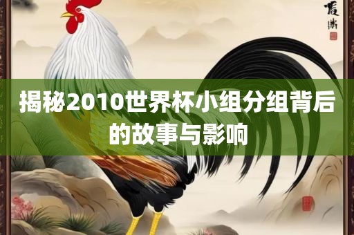 揭秘2010世界杯小组分组背后的故事与影响