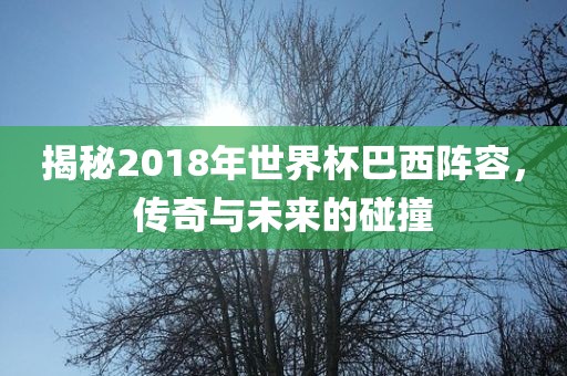 揭秘2018年世界杯巴西阵容，传奇与未来的碰撞