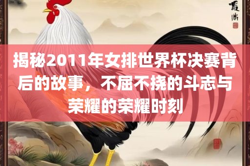 揭秘2011年女排世界杯决赛背后的故事，不屈不挠的斗志与荣耀的荣耀时刻