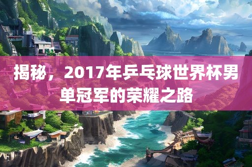 揭秘，2017年乒乓球世界杯男单冠军的荣耀之路