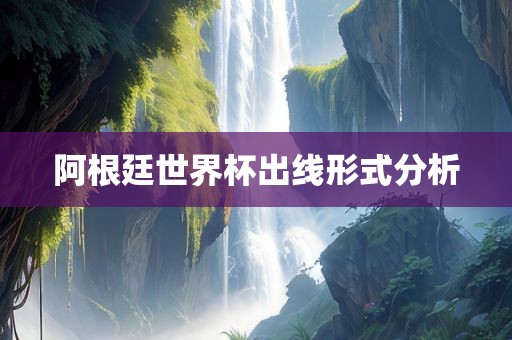 阿根廷世界杯出线形式分析