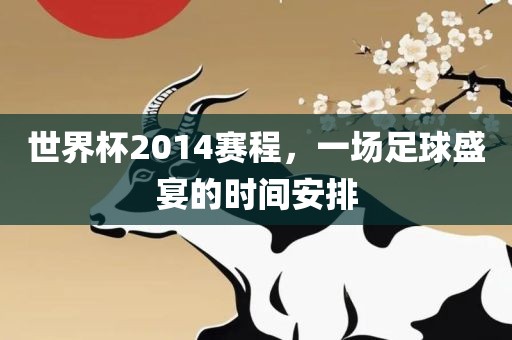 世界杯2014赛程，一场足球盛宴的时间安排