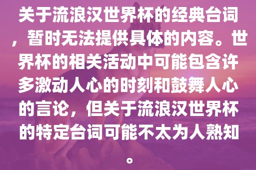 关于流浪汉世界杯的经典台词，暂时无法提供具体的内容。世界杯的相关活动中可能包含许多激动人心的时刻和鼓舞人心的言论，但关于流浪汉世界杯的特定台词可能不太为人熟知。