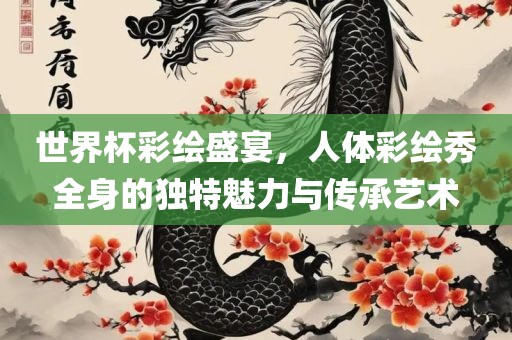 世界杯彩绘盛宴，人体彩绘秀全身的独特魅力与传承艺术