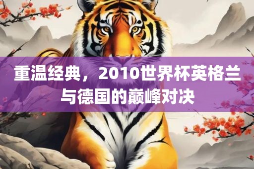 重温经典，2010世界杯英格兰与德国的巅峰对决