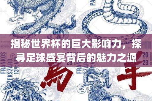 揭秘世界杯的巨大影响力，探寻足球盛宴背后的魅力之源