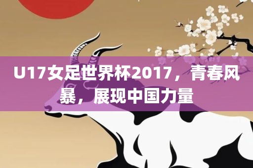 U17女足世界杯2017，青春风暴，展现中国力量